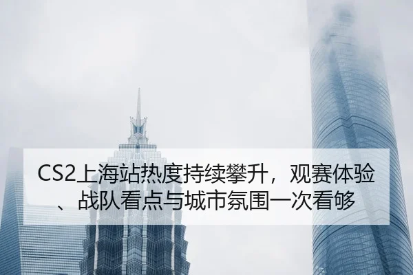 CS2上海站热度持续攀升，观赛体验、战队看点与城市氛围一次看够