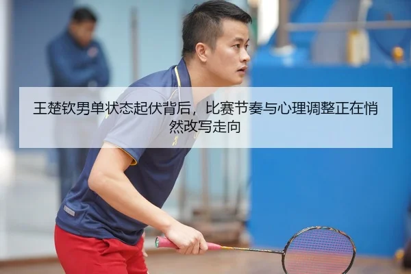 wang-chu-qin-nan-dan-zhuang-tai-qi-fu-bei-hou-bi-sai-jie-zou-yu-xin-li-tiao-zheng-zheng-zai-qiao-ran-gai-xie-zou-xiang-3-484.jpg