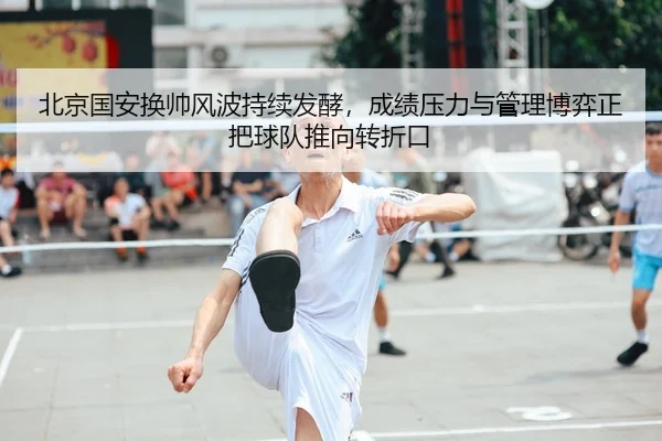 北京国安换帅风波持续发酵，成绩压力与管理博弈正把球队推向转折口